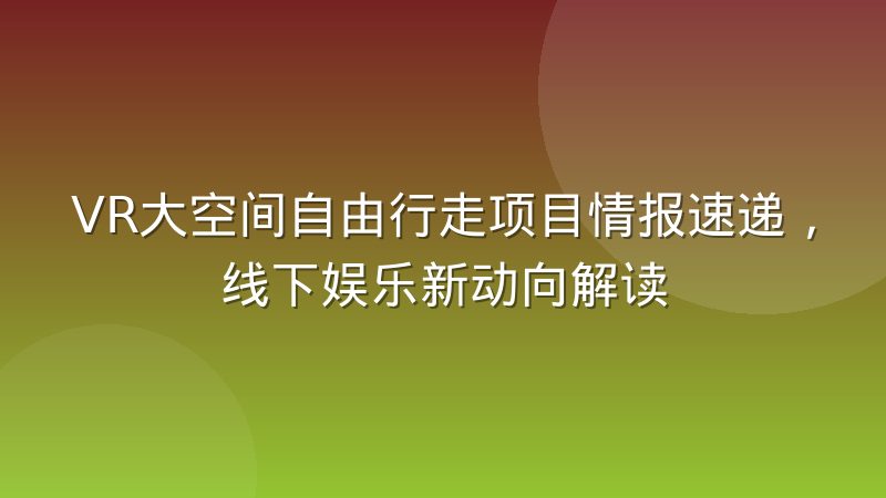 VR大空间自由行走项目情报速递，线下娱乐新动向解读